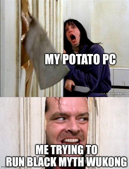 My pc wouldn't survive this | MY POTATO PC; ME TRYING TO RUN BLACK MYTH WUKONG | image tagged in here's johnny | made w/ Imgflip meme maker