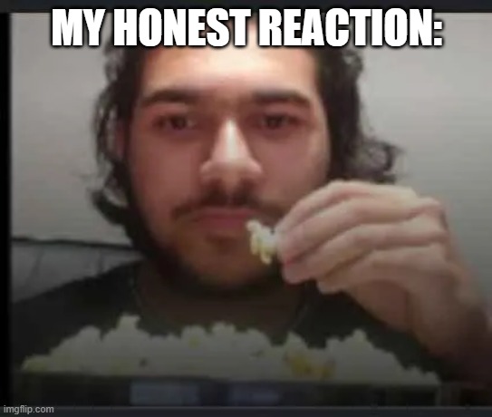 my honest reaction: | MY HONEST REACTION: | image tagged in funny,honest,popcorn,meme | made w/ Imgflip meme maker