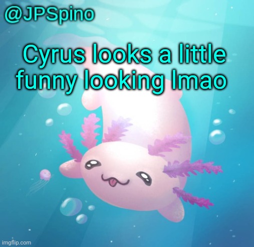 @cyrus don't take this in an offensive way | Cyrus looks a little funny looking lmao | image tagged in jpspino's axolotl temp updated | made w/ Imgflip meme maker