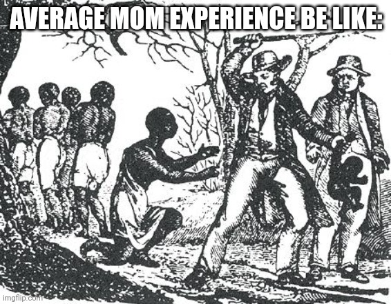 I feel sorry for them...and I'm part of it | AVERAGE MOM EXPERIENCE BE LIKE: | image tagged in o'reilly slavery | made w/ Imgflip meme maker