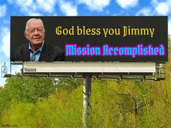 God bless you Jimmy | God bless you Jimmy; Mission Accomplished | image tagged in god bless you jimmy,39th president of the united states of america,blessed are the peacemakers,james earl carter dies at 100 | made w/ Imgflip meme maker