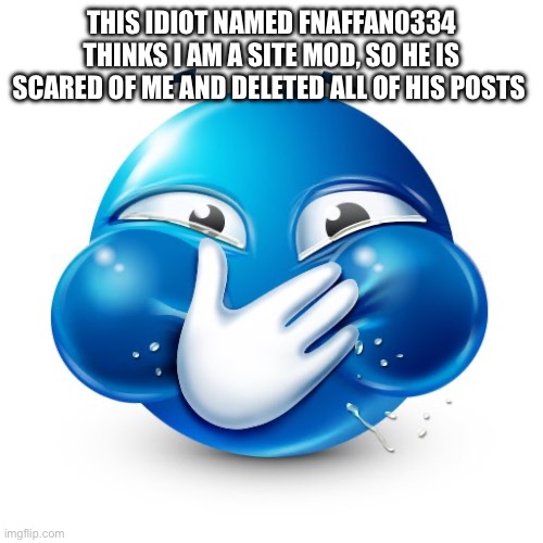 Blue Guy Laughing | THIS IDIOT NAMED FNAFFAN0334 THINKS I AM A SITE MOD, SO HE IS SCARED OF ME AND DELETED ALL OF HIS POSTS | image tagged in blue guy laughing | made w/ Imgflip meme maker