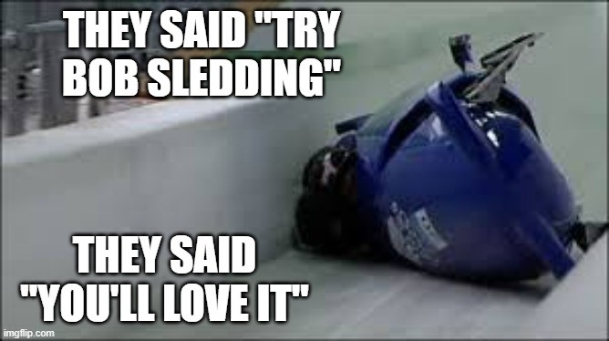 memes by Brad - They said for me to try bob sledding. They said "youl'll love it. | THEY SAID "TRY BOB SLEDDING"; THEY SAID "YOU'LL LOVE IT" | image tagged in sports,winter,sledding,fun,funny,crash | made w/ Imgflip meme maker