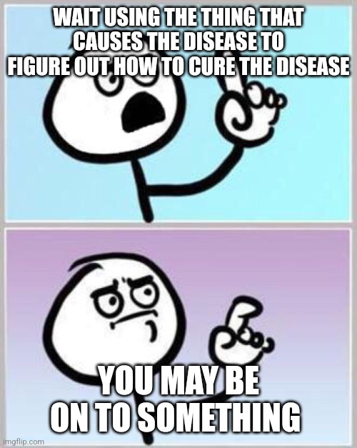 Wait what? | WAIT USING THE THING THAT CAUSES THE DISEASE TO FIGURE OUT HOW TO CURE THE DISEASE YOU MAY BE ON TO SOMETHING | image tagged in wait what | made w/ Imgflip meme maker