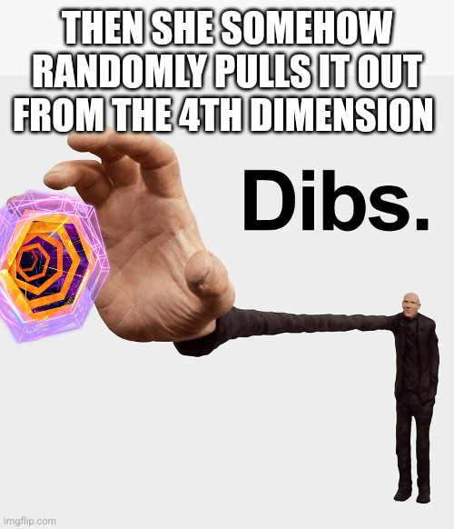 Dibs | THEN SHE SOMEHOW RANDOMLY PULLS IT OUT FROM THE 4TH DIMENSION | image tagged in dibs | made w/ Imgflip meme maker