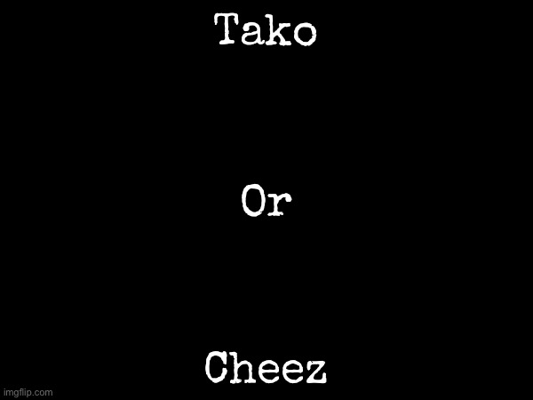 Who’s more annoying | Tako; Or; Cheez | image tagged in msmg,cheez,tako | made w/ Imgflip meme maker