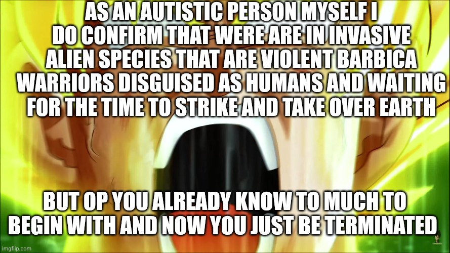 The Super Saiyan | AS AN AUTISTIC PERSON MYSELF I DO CONFIRM THAT WERE ARE IN INVASIVE ALIEN SPECIES THAT ARE VIOLENT BARBICA WARRIORS DISGUISED AS HUMANS AND  | image tagged in the super saiyan | made w/ Imgflip meme maker