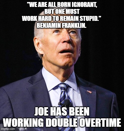 Senile Joe Working Double Overtime | "WE ARE ALL BORN IGNORANT,
BUT ONE MUST WORK HARD TO REMAIN STUPID." 
BENJAMIN FRANKLIN. JOE HAS BEEN WORKING DOUBLE OVERTIME | image tagged in joe biden | made w/ Imgflip meme maker