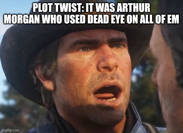 Red Dead Redemption 2 meme | PLOT TWIST: IT WAS ARTHUR MORGAN WHO USED DEAD EYE ON ALL OF EM | image tagged in red dead redemption 2 meme | made w/ Imgflip meme maker