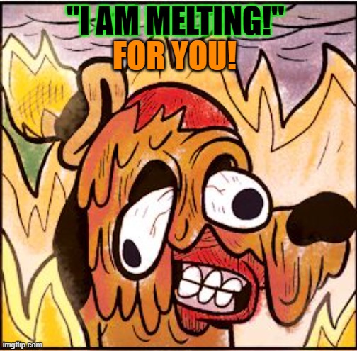 MELTING FOR YOU | "I AM MELTING!"; FOR YOU! | image tagged in this is fine face melt | made w/ Imgflip meme maker