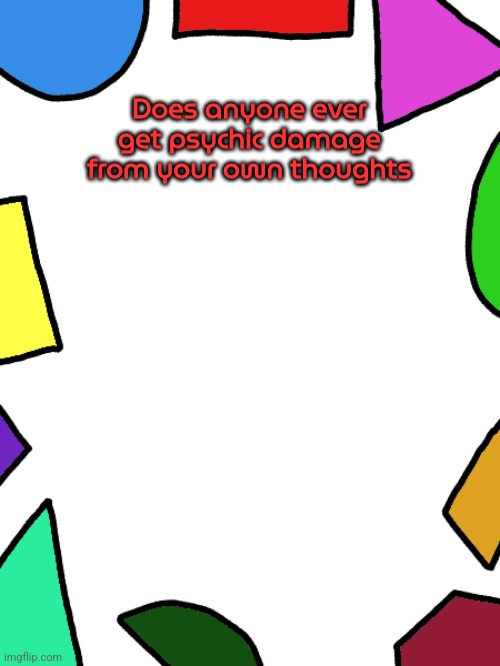 Shapes | Does anyone ever get psychic damage from your own thoughts | image tagged in shapes | made w/ Imgflip meme maker