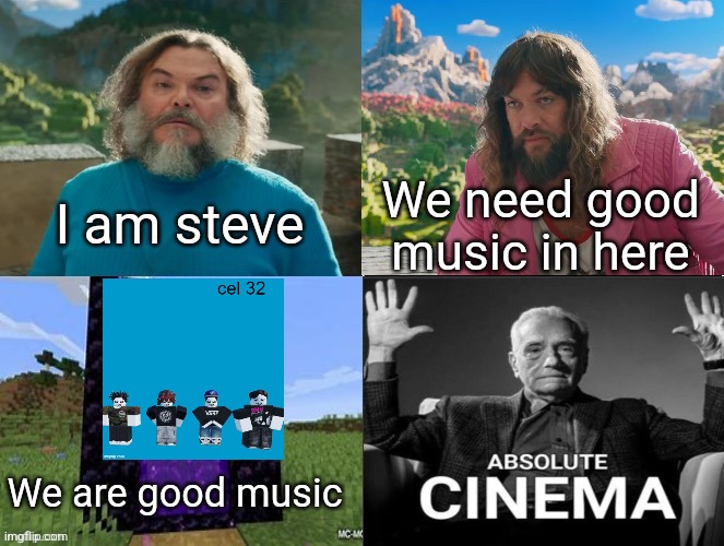 Minecraft Absolute Cinema | I am steve; We need good music in here; We are good music | image tagged in minecraft movie popular character plot twist portal introduction | made w/ Imgflip meme maker