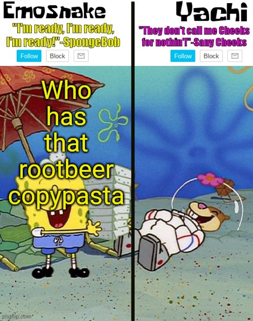 Emosnake and yachi temp | Who has that rootbeer copypasta | image tagged in emosnake and yachi temp | made w/ Imgflip meme maker