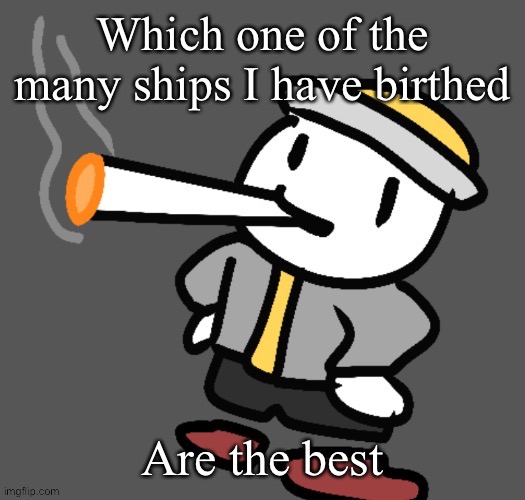 Like which ones have the most interesting dynamics | Which one of the many ships I have birthed; Are the best | image tagged in eggy smoking | made w/ Imgflip meme maker