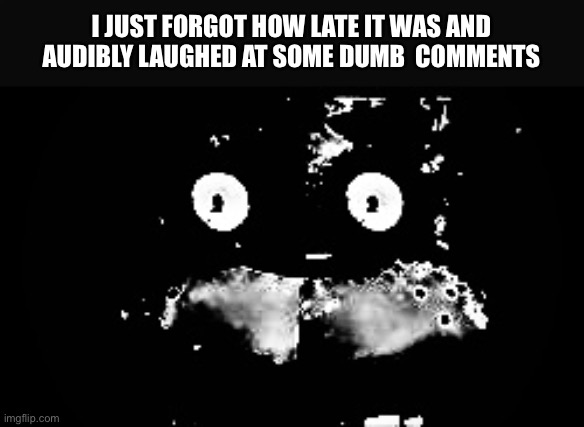 My life flashed before my eyes | I JUST FORGOT HOW LATE IT WAS AND AUDIBLY LAUGHED AT SOME DUMB  COMMENTS | image tagged in freddy traumatized | made w/ Imgflip meme maker