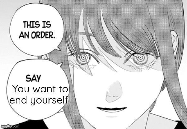 makima this is an order say | You want to end yourself | image tagged in makima this is an order say | made w/ Imgflip meme maker