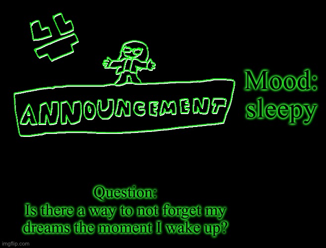 I when am annountzet | Mood: sleepy; Question:
Is there a way to not forget my dreams the moment I wake up? | image tagged in fcfun s announcement template,i am having a stroke | made w/ Imgflip meme maker