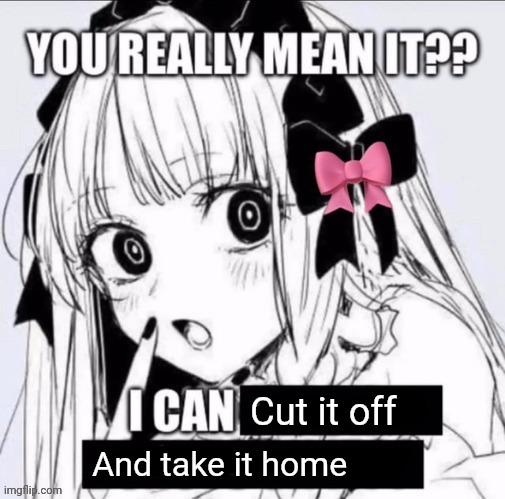 You Really Mean It?? | Cut it off; And take it home | image tagged in you really mean it | made w/ Imgflip meme maker