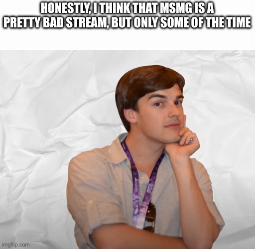 Sometimes its good | HONESTLY, I THINK THAT MSMG IS A PRETTY BAD STREAM, BUT ONLY SOME OF THE TIME | image tagged in respectable theory | made w/ Imgflip meme maker