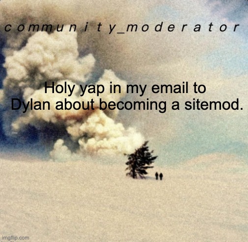 Lets hope that he considers it. | Holy yap in my email to 
Dylan about becoming a sitemod. | image tagged in space11 | made w/ Imgflip meme maker