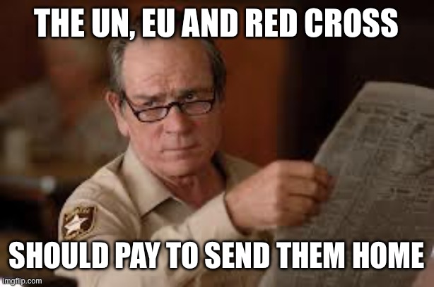 no country for old men tommy lee jones | THE UN, EU AND RED CROSS SHOULD PAY TO SEND THEM HOME | image tagged in no country for old men tommy lee jones | made w/ Imgflip meme maker