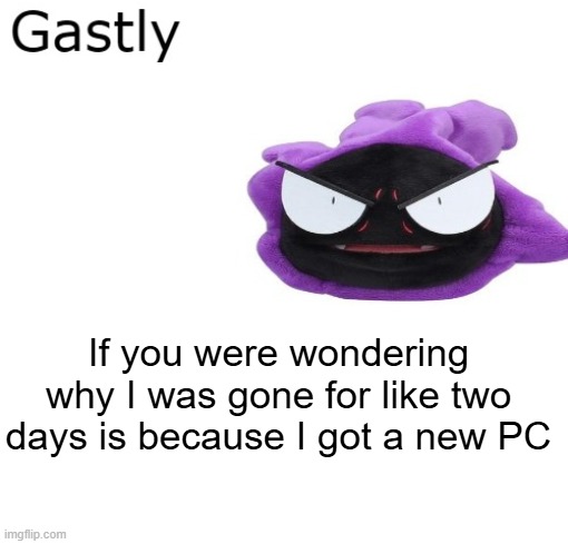 Gastly | If you were wondering why I was gone for like two days is because I got a new PC | image tagged in gastly | made w/ Imgflip meme maker