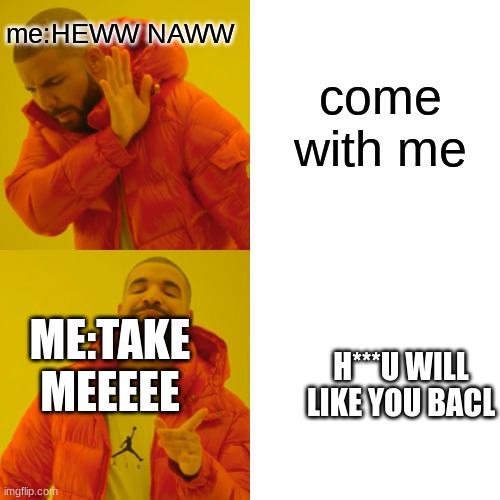 Drake Hotline Bling | me:HEWW NAWW; come with me; ME:TAKE MEEEEE; H***U WILL LIKE YOU BACL | image tagged in memes,drake hotline bling | made w/ Imgflip meme maker