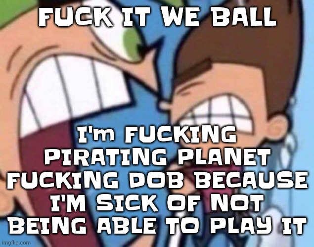 Cosmo yelling at timmy | I'm FU‍CKING PIRATING PLANET FU‍CKING DOB BECAUSE I'M SICK OF NOT BEING ABLE TO PLAY IT; FU‍CK IT WE BALL | image tagged in cosmo yelling at timmy | made w/ Imgflip meme maker