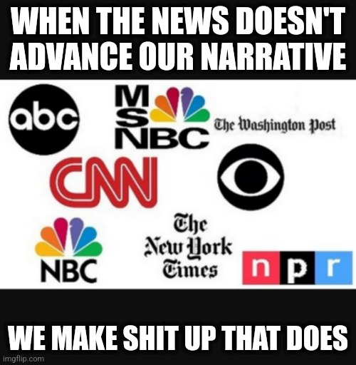 Media lies | WHEN THE NEWS DOESN'T ADVANCE OUR NARRATIVE WE MAKE SHIT UP THAT DOES | image tagged in media lies | made w/ Imgflip meme maker