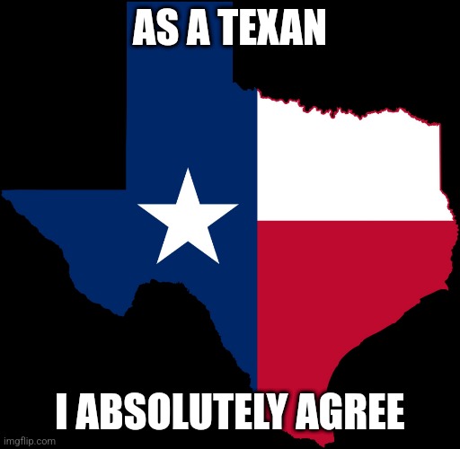 texas map | AS A TEXAN I ABSOLUTELY AGREE | image tagged in texas map | made w/ Imgflip meme maker