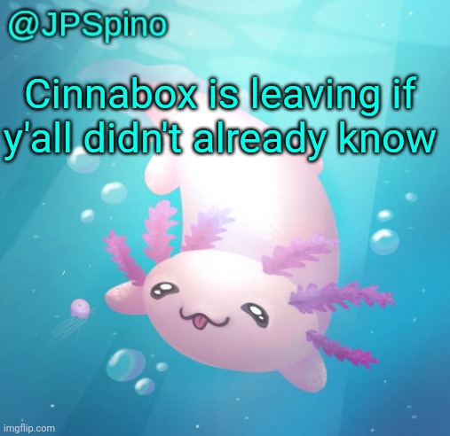 JPSpino's axolotl temp updated | Cinnabox is leaving if y'all didn't already know | image tagged in jpspino's axolotl temp updated | made w/ Imgflip meme maker