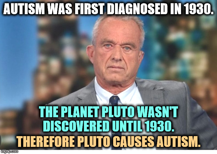 RFK Jr.'s fine scientific mind | AUTISM WAS FIRST DIAGNOSED IN 1930. THE PLANET PLUTO WASN'T DISCOVERED UNTIL 1930. THEREFORE PLUTO CAUSES AUTISM. | image tagged in rfk jr,autism,pluto,junk,science,anti vax | made w/ Imgflip meme maker