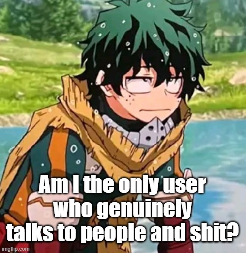 I heard that others have ghosted my friend and I'm the only one talking to him | Am I the only user who genuinely talks to people and shit? | image tagged in deku | made w/ Imgflip meme maker