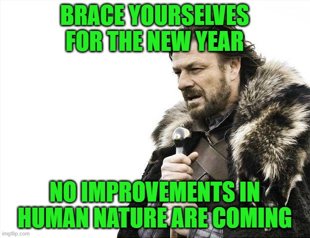 Cheers for 2025 | BRACE YOURSELVES
FOR THE NEW YEAR; NO IMPROVEMENTS IN HUMAN NATURE ARE COMING | image tagged in memes,brace yourselves x is coming,new year,human nature | made w/ Imgflip meme maker