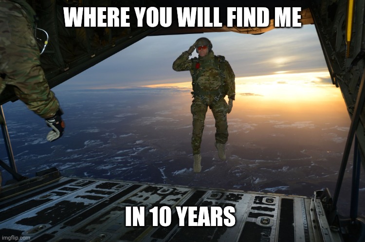 Paratrooper meme | WHERE YOU WILL FIND ME; IN 10 YEARS | image tagged in army soldier jumping out of plane,military,army,funny,military humor | made w/ Imgflip meme maker