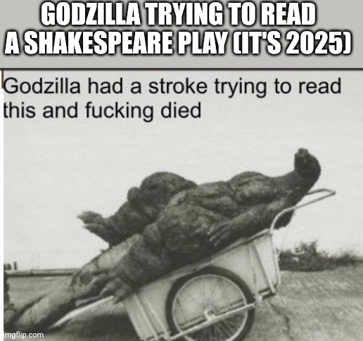 Godzilla | GODZILLA TRYING TO READ A SHAKESPEARE PLAY (IT'S 2025) | image tagged in godzilla | made w/ Imgflip meme maker