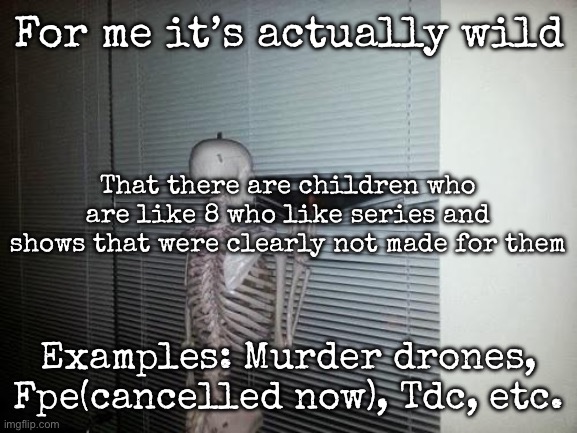 It’s weird to me | For me it’s actually wild; That there are children who are like 8 who like series and shows that were clearly not made for them; Examples: Murder drones, Fpe(cancelled now), Tdc, etc. | image tagged in skeleton looking out window,msmg | made w/ Imgflip meme maker