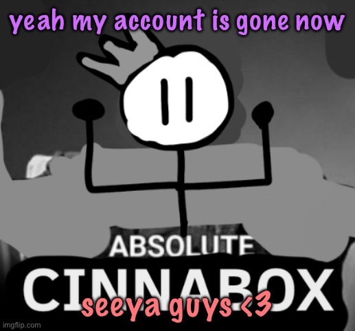 i’ll truly miss like 5 of you but that’s because i’m in touch with the other like 10 | yeah my account is gone now; seeya guys <3 | image tagged in absolute cinnabox,cinnabox announcement | made w/ Imgflip meme maker