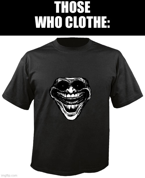 Clothe | THOSE WHO CLOTHE: | image tagged in blank t-shirt,clothes | made w/ Imgflip meme maker