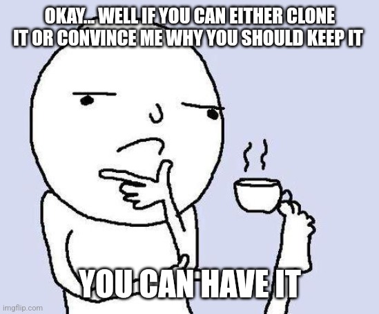 thinking meme | OKAY... WELL IF YOU CAN EITHER CLONE IT OR CONVINCE ME WHY YOU SHOULD KEEP IT YOU CAN HAVE IT | image tagged in thinking meme | made w/ Imgflip meme maker