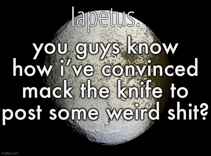 more in comments | you guys know how i’ve convinced mack the knife to post some weird shit? | image tagged in silver announcement template 13 0 template | made w/ Imgflip meme maker