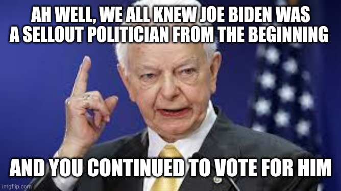 Robert Byrd | AH WELL, WE ALL KNEW JOE BIDEN WAS A SELLOUT POLITICIAN FROM THE BEGINNING AND YOU CONTINUED TO VOTE FOR HIM | image tagged in robert byrd | made w/ Imgflip meme maker