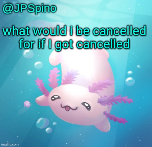 JPSpino's axolotl temp updated | what would i be cancelled for if I got cancelled | image tagged in jpspino's axolotl temp updated | made w/ Imgflip meme maker