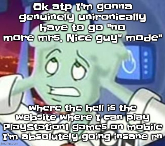 Deadass the sadness is just turning into pissed off like I'm a polar bear and someone hurt my cubs | Ok atp I'm gonna genuinely unironically have to go "no more mrs. Nice guy" mode"; where the hell is the website where I can play PlayStation1 games on mobile I'm absolutely going insane rn | image tagged in the astrocyte is going insane | made w/ Imgflip meme maker
