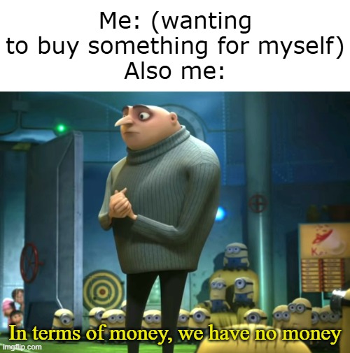 I am poor. | Me: (wanting to buy something for myself)
Also me:; In terms of money, we have no money | image tagged in in terms of money we have no money | made w/ Imgflip meme maker