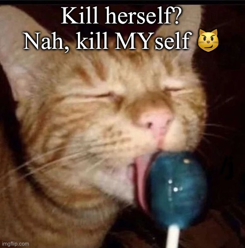 silly goober 2 | Kill herself? Nah, kill MYself 😼; /j | image tagged in silly goober 2 | made w/ Imgflip meme maker