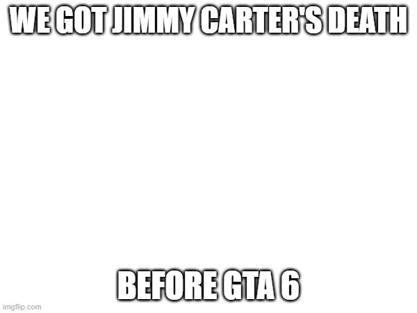 GTA 6 | WE GOT JIMMY CARTER'S DEATH; BEFORE GTA 6 | image tagged in gta 6,jimmy carter | made w/ Imgflip meme maker