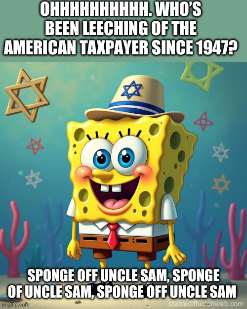 Jewish SpongeBob | OHHHHHHHHHH. WHO’S BEEN LEECHING OF THE AMERICAN TAXPAYER SINCE 1947? SPONGE OFF UNCLE SAM, SPONGE OF UNCLE SAM, SPONGE OFF UNCLE SAM | image tagged in jewish spongebob | made w/ Imgflip meme maker