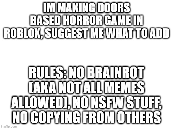 idk | IM MAKING DOORS BASED HORROR GAME IN ROBLOX, SUGGEST ME WHAT TO ADD; RULES: NO BRAINROT (AKA NOT ALL MEMES ALLOWED), NO NSFW STUFF, NO COPYING FROM OTHERS | image tagged in oh wow are you actually reading these tags | made w/ Imgflip meme maker