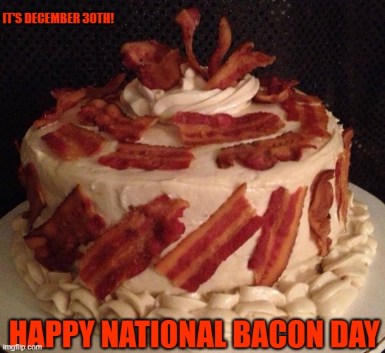 NATIONAL BACON DAY | IT'S DECEMBER 30TH! HAPPY NATIONAL BACON DAY | image tagged in bacon cake | made w/ Imgflip meme maker